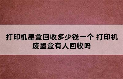 打印机墨盒回收多少钱一个 打印机废墨盒有人回收吗